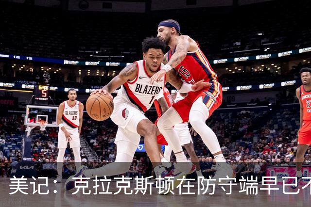 美记：克拉克斯顿在防守端早已不复当年之勇 换个球队看看吧